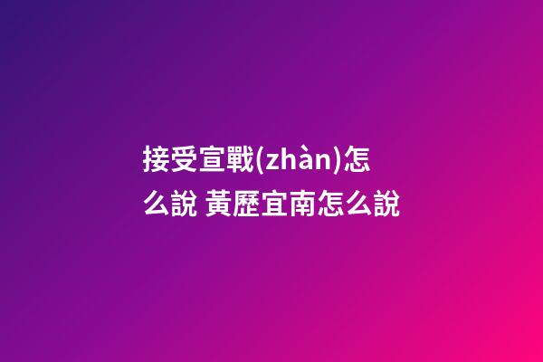 接受宣戰(zhàn)怎么說 黃歷宜南怎么說-第1張-觀點(diǎn)-玄機(jī)派